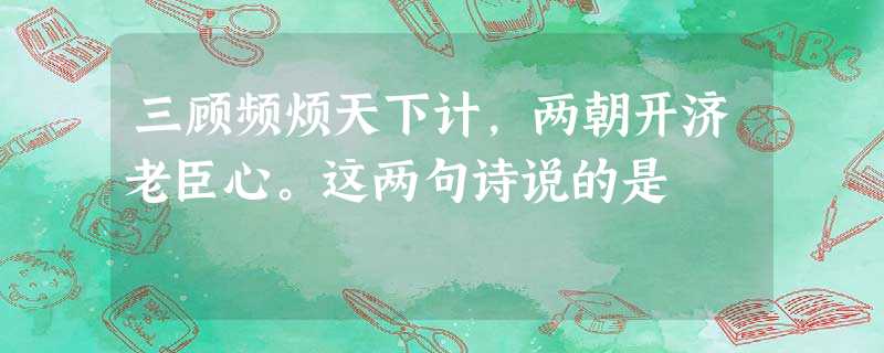 三顾频烦天下计,两朝开济老臣心。这两句诗说的是 三顾频烦天下计,两朝开济老臣心。这两句诗说的是