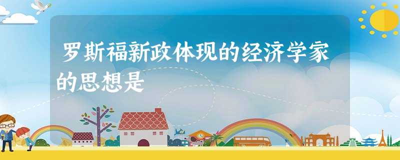 罗斯福新政体现的经济学家的思想是 罗斯福新政体现的经济学家的思想是