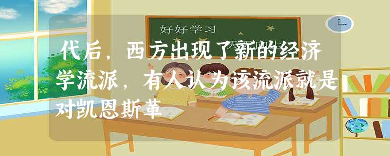代后,西方出现了新的经济学流派,有人认为该流派就是对凯恩斯革 代后,西方出现了新的经济学流派,有人认为该流派就是对凯恩斯革