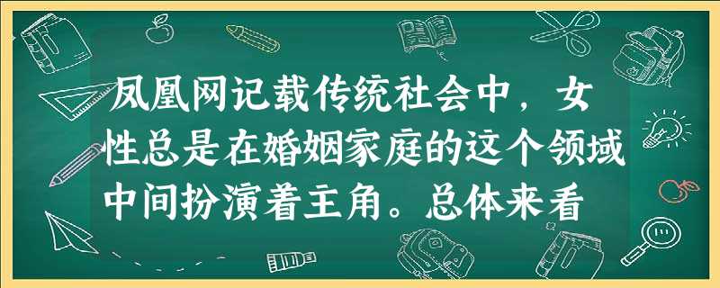 凤凰网记载传统社会中,女性总是在婚姻家庭的这个领域中间扮演着主角。总体来看 凤凰网记载传统社会中,女性总是在婚姻家庭的这个领域中间扮演着主角。总体来看