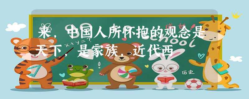 来,中国人所怀抱的观念是天下,是家族,近代西 来,中国人所怀抱的观念是天下,是家族,近代西