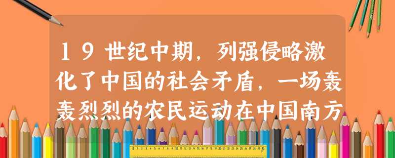 19世纪中期,列强侵略激化了中国的社会矛盾,一场轰轰烈烈的农民运动在中国南方 19世纪中期,列强侵略激化了中国的社会矛盾,一场轰轰烈烈的农民运动在中国南方