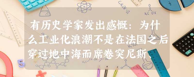 有历史学家发出感慨:为什么工业化浪潮不是在法国之后穿过地中海而席卷突尼斯、 有历史学家发出感慨:为什么工业化浪潮不是在法国之后穿过地中海而席卷突尼斯、