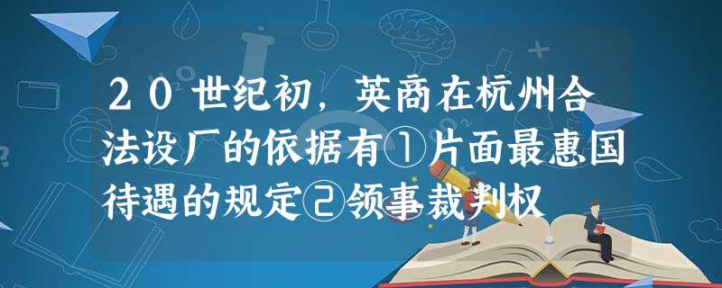 20世纪初,英商在杭州合法设厂的依据有①片面最惠国待遇的规定②领事裁判权 20世纪初,英商在杭州合法设厂的依据有①片面最惠国待遇的规定②领事裁判权
