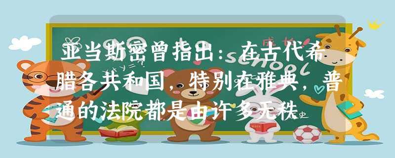亚当斯密曾指出:在古代希腊各共和国,特别在雅典,普通的法院都是由许多无秩 亚当斯密曾指出:在古代希腊各共和国,特别在雅典,普通的法院都是由许多无秩