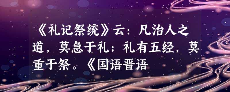 《礼记祭统》云:凡治人之道,莫急于礼;礼有五经,莫重于祭。《国语晋语 《礼记祭统》云:凡治人之道,莫急于礼;礼有五经,莫重于祭。《国语晋语
