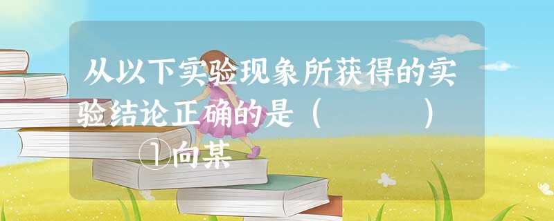 从以下实验现象所获得的实验结论正确的是( ) ①向某 从以下实验现象所获得的实验结论正确的是( ) ①向某