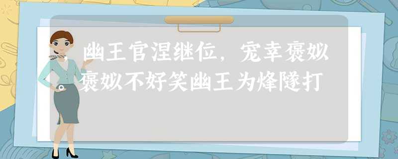 ,幽王官涅继位,宠幸褒姒。褒姒不好笑幽王为烽隧打 ,幽王官涅继位,宠幸褒姒。褒姒不好笑幽王为烽隧打