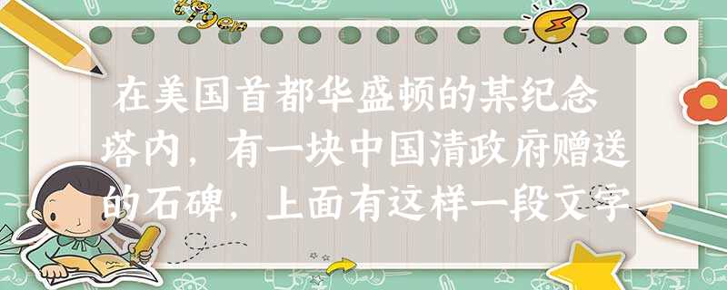 在美国首都华盛顿的某纪念塔内,有一块中国清政府赠送的石碑,上面有这样一段文字 在美国首都华盛顿的某纪念塔内,有一块中国清政府赠送的石碑,上面有这样一段文字