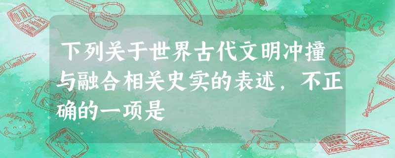 下列关于世界古代文明冲撞与融合相关史实的表述,不正确的一项是 下列关于世界古代文明冲撞与融合相关史实的表述,不正确的一项是