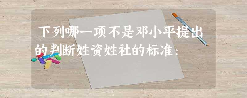 下列哪一项不是邓小平提出的判断姓资姓社的标准: 下列哪一项不是邓小平提出的判断姓资姓社的标准: