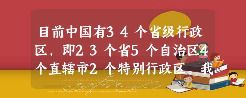 目前中国有34个省级行政区,即23个省5个自治区4个直辖市2个特别行政区。我 目前中国有34个省级行政区,即23个省5个自治区4个直辖市2个特别行政区。我