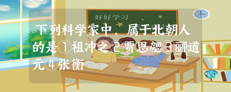 下列科学家中,属于北朝人的是①祖冲之②贾思勰③郦道元④张衡 下列科学家中,属于北朝人的是①祖冲之②贾思勰③郦道元④张衡