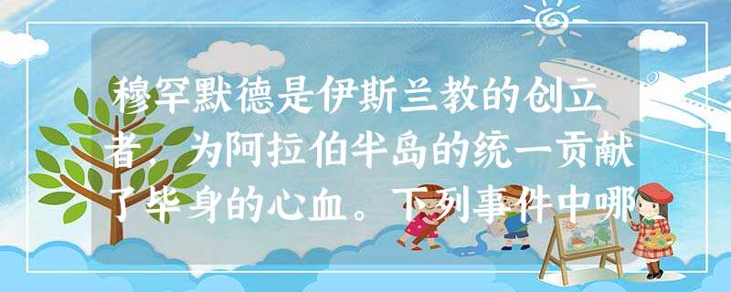 穆罕默德是伊斯兰教的创立者,为阿拉伯半岛的统一贡献了毕身的心血。下列事件中哪 穆罕默德是伊斯兰教的创立者,为阿拉伯半岛的统一贡献了毕身的心血。下列事件中哪