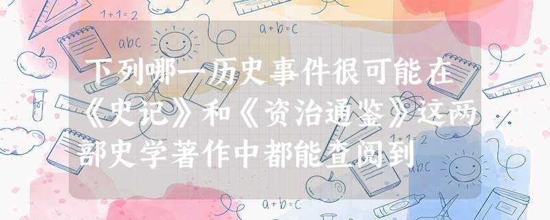下列哪一历史事件很可能在《史记》和《资治通鉴》这两部史学著作中都能查阅到 下列哪一历史事件很可能在《史记》和《资治通鉴》这两部史学著作中都能查阅到