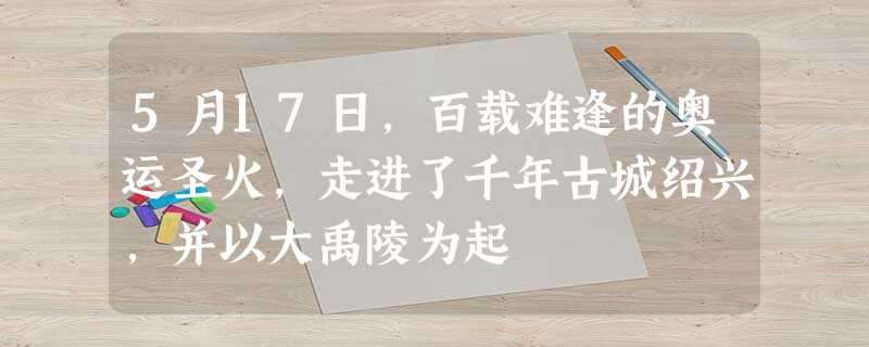 5月17日,百载难逢的奥运圣火,走进了千年古城绍兴,并以大禹陵为起 5月17日,百载难逢的奥运圣火,走进了千年古城绍兴,并以大禹陵为起