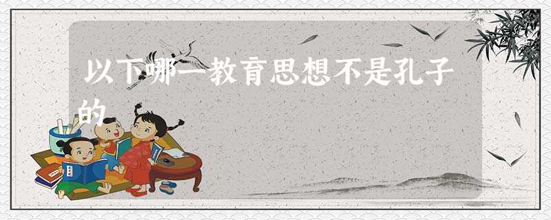 以下哪一教育思想不是孔子的 以下哪一教育思想不是孔子的