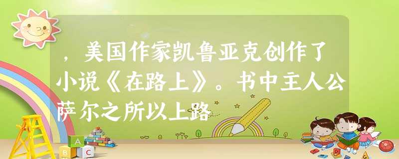 ,美国作家凯鲁亚克创作了小说《在路上》。书中主人公萨尔之所以上路 ,美国作家凯鲁亚克创作了小说《在路上》。书中主人公萨尔之所以上路