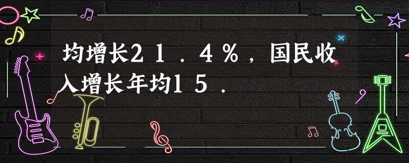 均增长21.4%,国民收入增长年均15. 均增长21.4%,国民收入增长年均15.