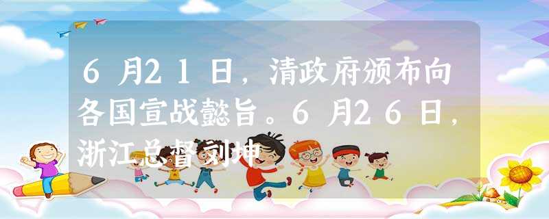 6月21日,清政府颁布向各国宣战懿旨。6月26日,浙江总督刘坤 6月21日,清政府颁布向各国宣战懿旨。6月26日,浙江总督刘坤