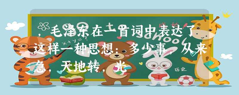 ,毛泽东在一首词中表达了这样一种思想:多少事,从来急,天地转,光 ,毛泽东在一首词中表达了这样一种思想:多少事,从来急,天地转,光