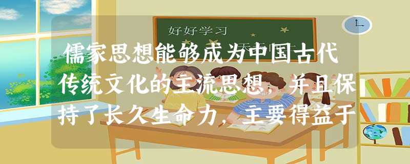 儒家思想能够成为中国古代传统文化的主流思想,并且保持了长久生命力,主要得益于 儒家思想能够成为中国古代传统文化的主流思想,并且保持了长久生命力,主要得益于