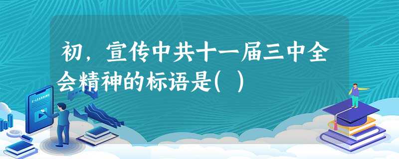 初,宣传中共十一届三中全会精神的标语是() 初,宣传中共十一届三中全会精神的标语是()