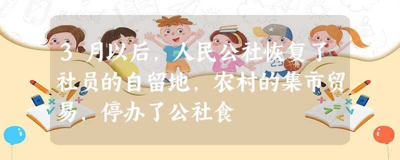 3月以后,人民公社恢复了社员的自留地,农村的集市贸易,停办了公社食 3月以后,人民公社恢复了社员的自留地,农村的集市贸易,停办了公社食