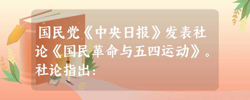 国民党《中央日报》发表社论《国民革命与五四运动》。社论指出: 国民党《中央日报》发表社论《国民革命与五四运动》。社论指出: