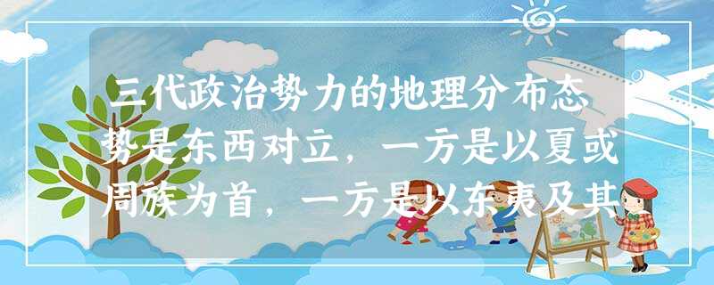三代政治势力的地理分布态势是东西对立,一方是以夏或周族为首,一方是以东夷及其 三代政治势力的地理分布态势是东西对立,一方是以夏或周族为首,一方是以东夷及其