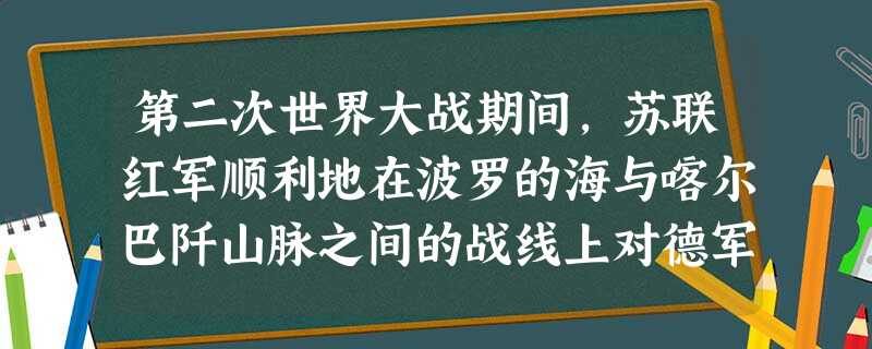 第二次世界大战期间,苏联红军顺利地在波罗的海与喀尔巴阡山脉之间的战线上对德军 第二次世界大战期间,苏联红军顺利地在波罗的海与喀尔巴阡山脉之间的战线上对德军