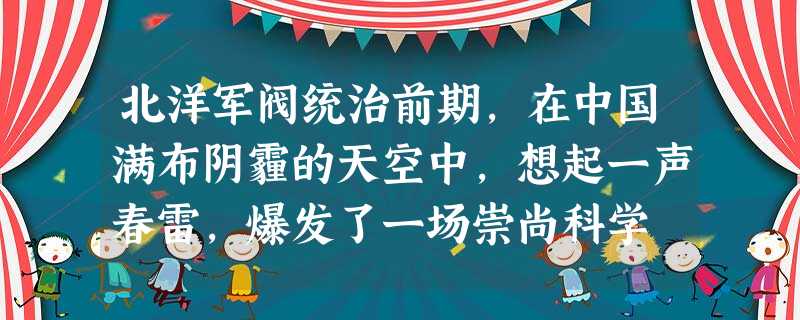 北洋军阀统治前期,在中国满布阴霾的天空中,想起一声春雷,爆发了一场崇尚科学 北洋军阀统治前期,在中国满布阴霾的天空中,想起一声春雷,爆发了一场崇尚科学