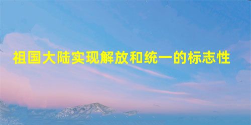 祖国大陆实现解放和统一的标志性事件是 祖国大陆实现解放和统一的标志性事件是