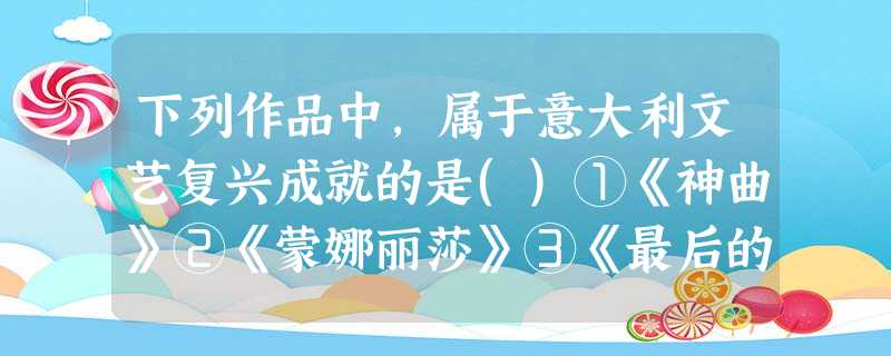 下列作品中,属于意大利文艺复兴成就的是()①《神曲》②《蒙娜丽莎》③《最后的 下列作品中,属于意大利文艺复兴成就的是()①《神曲》②《蒙娜丽莎》③《最后的