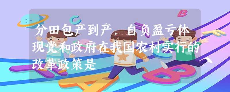 分田包产到产,自负盈亏体现党和政府在我国农村实行的改革政策是 分田包产到产,自负盈亏体现党和政府在我国农村实行的改革政策是