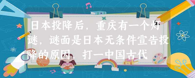 日本投降后,重庆有一个灯谜,谜面是日本无条件宣告投降的原因,打一中国古代 日本投降后,重庆有一个灯谜,谜面是日本无条件宣告投降的原因,打一中国古代