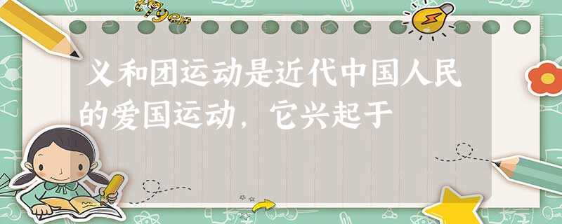 义和团运动是近代中国人民的爱国运动,它兴起于 义和团运动是近代中国人民的爱国运动,它兴起于