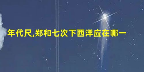 年代尺,郑和七次下西洋应在哪一时段 年代尺,郑和七次下西洋应在哪一时段