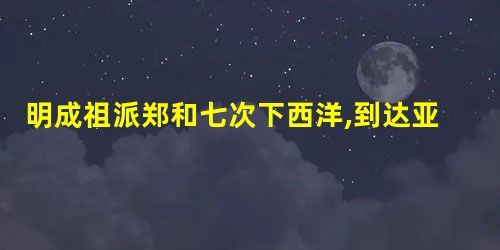 明成祖派郑和七次下西洋,到达亚,非三十多个国家和地区,加 明成祖派郑和七次下西洋,到达亚,非三十多个国家和地区,加