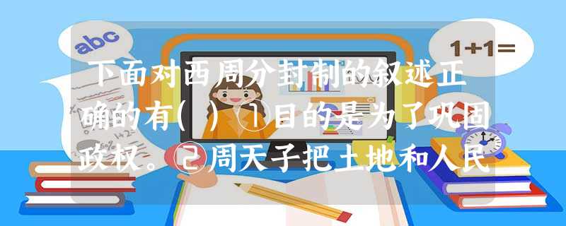 下面对西周分封制的叙述正确的有()①目的是为了巩固政权。②周天子把土地和人民 下面对西周分封制的叙述正确的有()①目的是为了巩固政权。②周天子把土地和人民