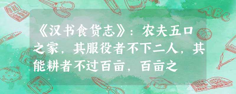 《汉书食货志》:农夫五口之家,其服役者不下二人,其能耕者不过百亩,百亩之 《汉书食货志》:农夫五口之家,其服役者不下二人,其能耕者不过百亩,百亩之