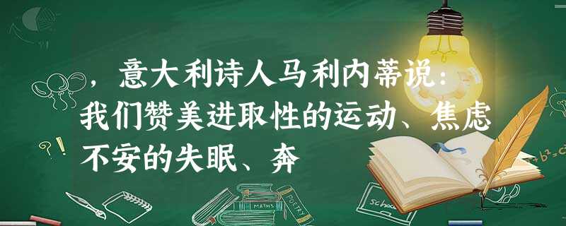 ,意大利诗人马利内蒂说:我们赞美进取性的运动、焦虑不安的失眠、奔 ,意大利诗人马利内蒂说:我们赞美进取性的运动、焦虑不安的失眠、奔