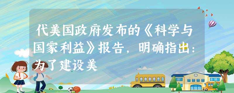 代美国政府发布的《科学与国家利益》报告,明确指出:为了建设美 代美国政府发布的《科学与国家利益》报告,明确指出:为了建设美