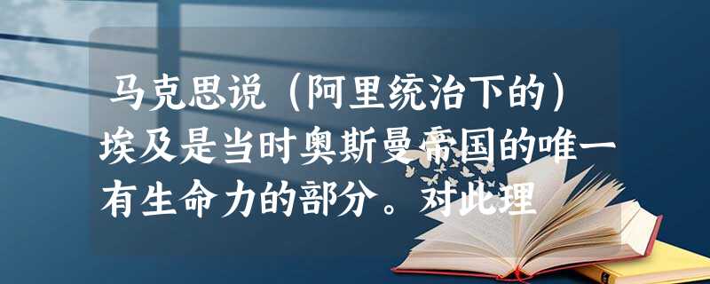 马克思说(阿里统治下的)埃及是当时奥斯曼帝国的唯一有生命力的部分。对此理 马克思说(阿里统治下的)埃及是当时奥斯曼帝国的唯一有生命力的部分。对此理
