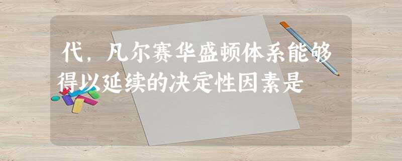 代,凡尔赛华盛顿体系能够得以延续的决定性因素是 代,凡尔赛华盛顿体系能够得以延续的决定性因素是