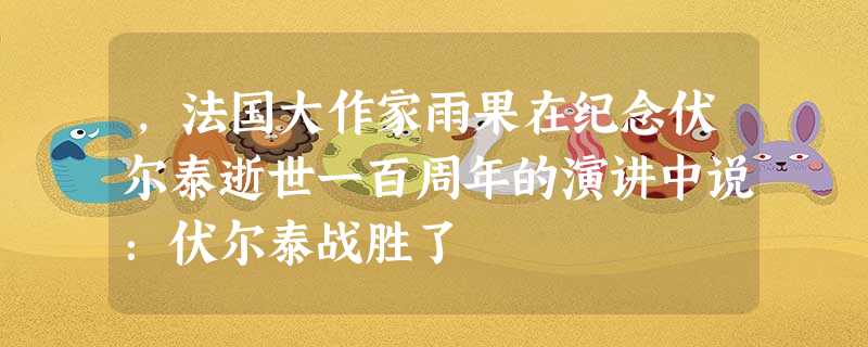 ,法国大作家雨果在纪念伏尔泰逝世一百周年的演讲中说:伏尔泰战胜了 ,法国大作家雨果在纪念伏尔泰逝世一百周年的演讲中说:伏尔泰战胜了