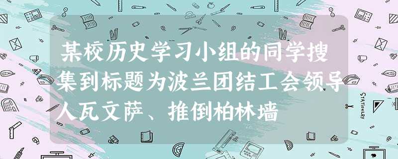 某校历史学习小组的同学搜集到标题为波兰团结工会领导人瓦文萨、推倒柏林墙 某校历史学习小组的同学搜集到标题为波兰团结工会领导人瓦文萨、推倒柏林墙