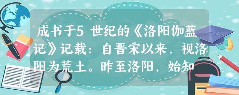 成书于5世纪的《洛阳伽蓝记》记载:自晋宋以来,视洛阳为荒土。昨至洛阳,始知 成书于5世纪的《洛阳伽蓝记》记载:自晋宋以来,视洛阳为荒土。昨至洛阳,始知
