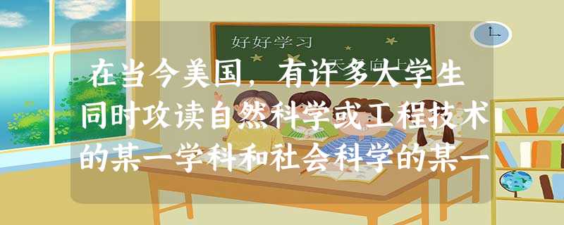 在当今美国,有许多大学生同时攻读自然科学或工程技术的某一学科和社会科学的某一 在当今美国,有许多大学生同时攻读自然科学或工程技术的某一学科和社会科学的某一