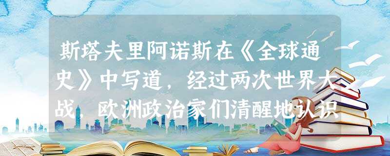 斯塔夫里阿诺斯在《全球通史》中写道,经过两次世界大战,欧洲政治家们清醒地认识 斯塔夫里阿诺斯在《全球通史》中写道,经过两次世界大战,欧洲政治家们清醒地认识